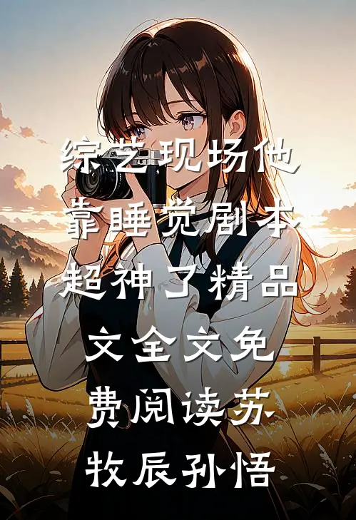 综艺现场他靠睡觉剧本超神了精品文全文免费阅读（苏牧辰孙悟）