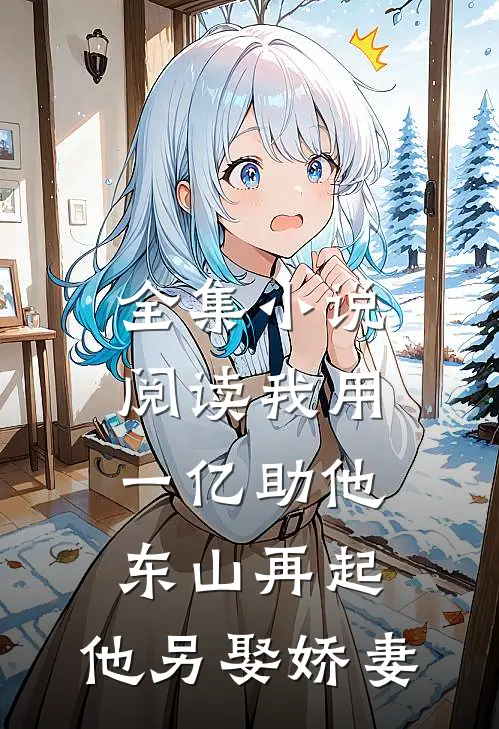 全集小说阅读我用一亿助他东山再起，他另娶娇妻