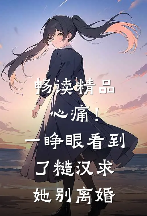 畅读精品心痛！一睁眼看到了糙汉求她别离婚