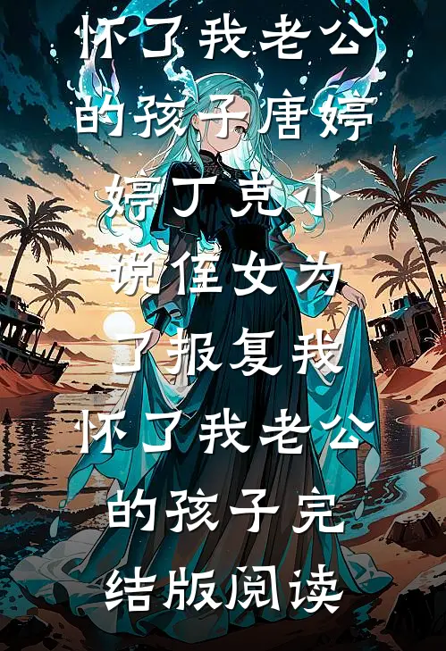 侄女为了报复我，怀了我老公的孩子唐婷婷丁克小说_侄女为了报复我，怀了我老公的孩子完结版阅读