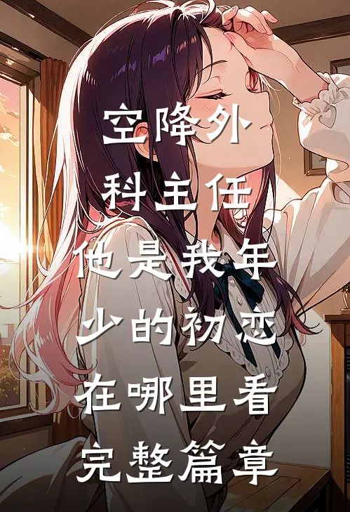 空降外科主任,他是我年少的初恋在哪里看完整篇章
