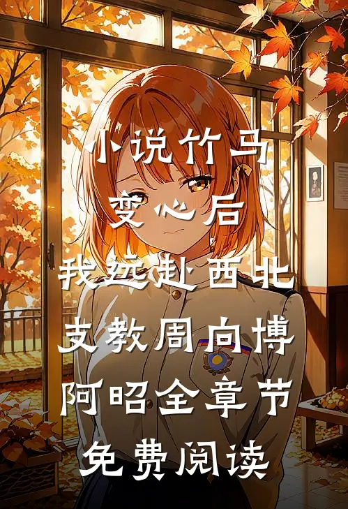 小说竹马变心后，我远赴西北支教周向博阿昭全章节免费阅读