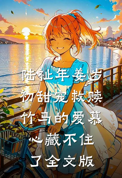 陆祉年姜岁初甜宠救赎:竹马的爱慕心藏不住了全文版