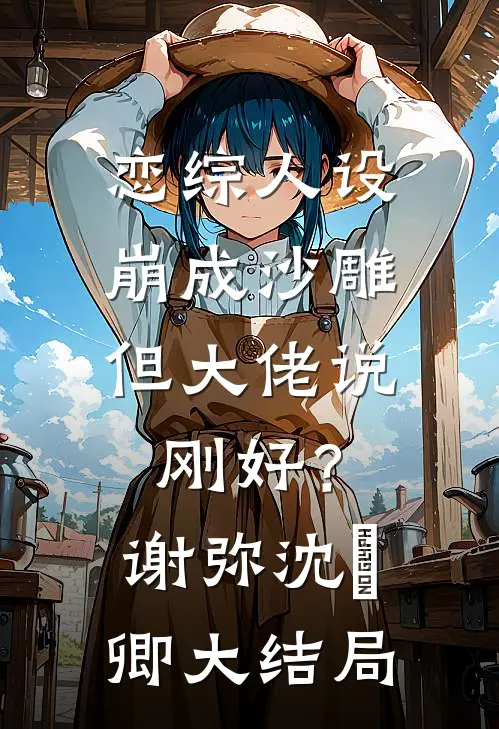 恋综人设崩成沙雕，但大佬说刚好？谢弥沈爅卿大结局