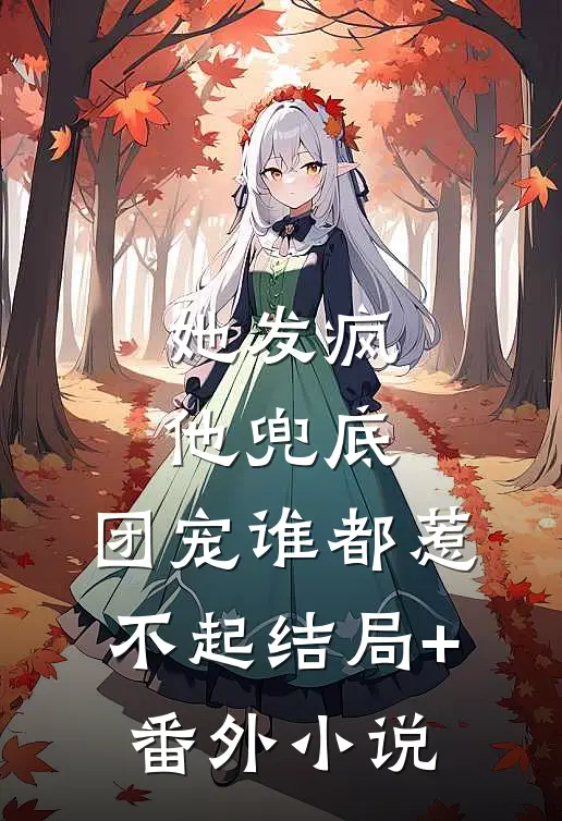 她发疯，他兜底，团宠谁都惹不起结局+番外小说