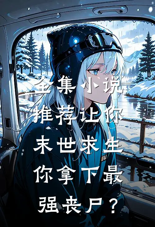 全集小说推荐让你末世求生，你拿下最强丧尸？