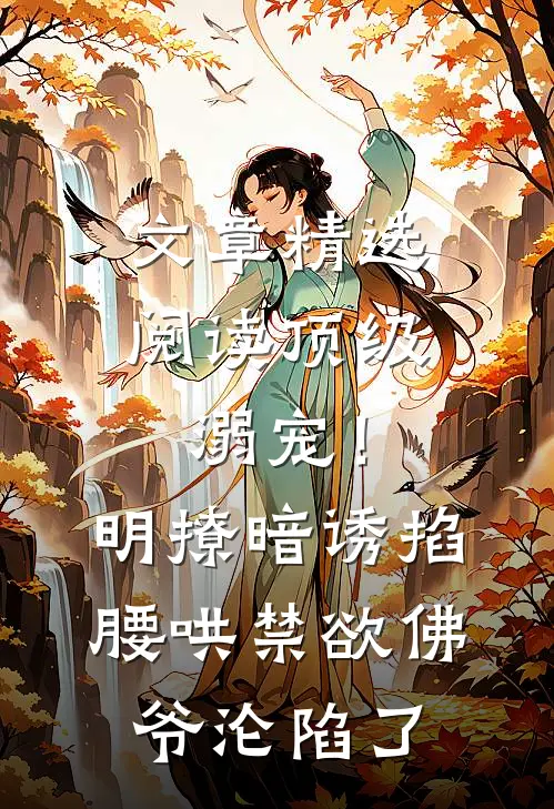 文章精选阅读顶级溺宠！明撩暗诱掐腰哄，禁欲佛爷沦陷了