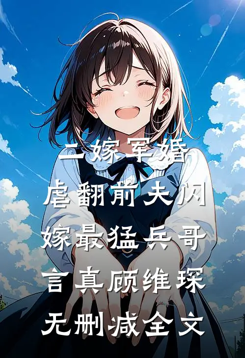 二嫁军婚：虐翻前夫闪嫁最猛兵哥言真顾维琛无删减全文