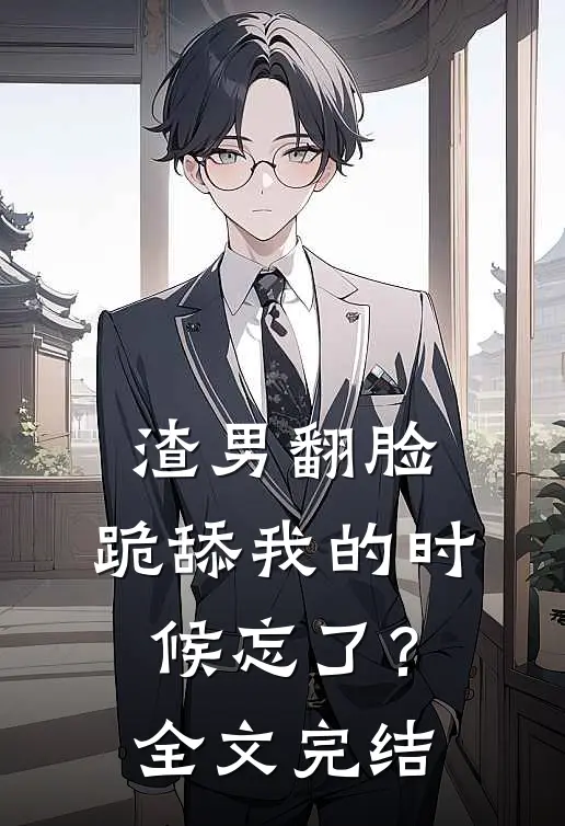 渣男翻脸，跪舔我的时候忘了？全文完结