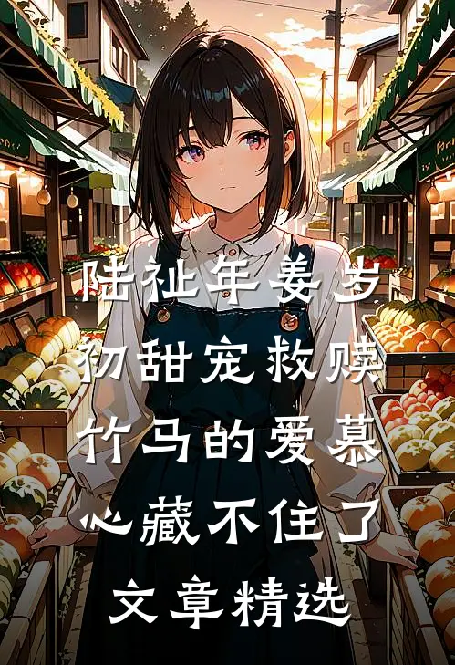 陆祉年姜岁初甜宠救赎:竹马的爱慕心藏不住了文章精选