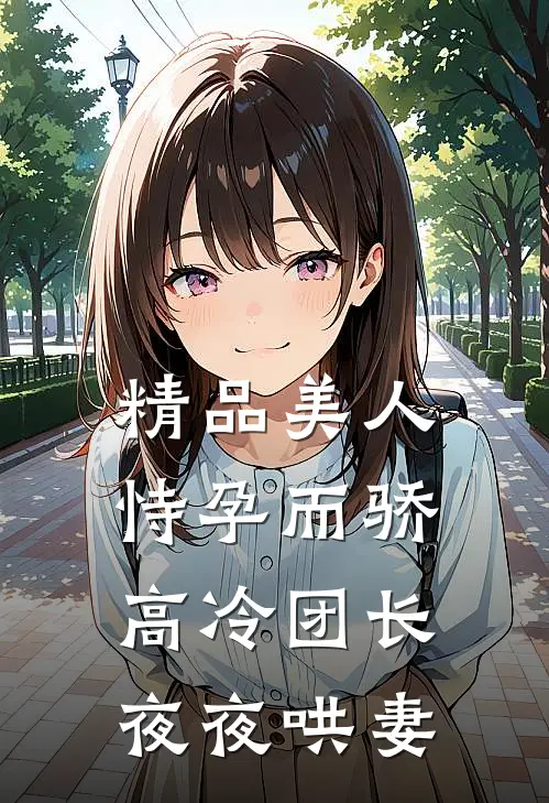 精品美人恃孕而骄，高冷团长夜夜哄妻
