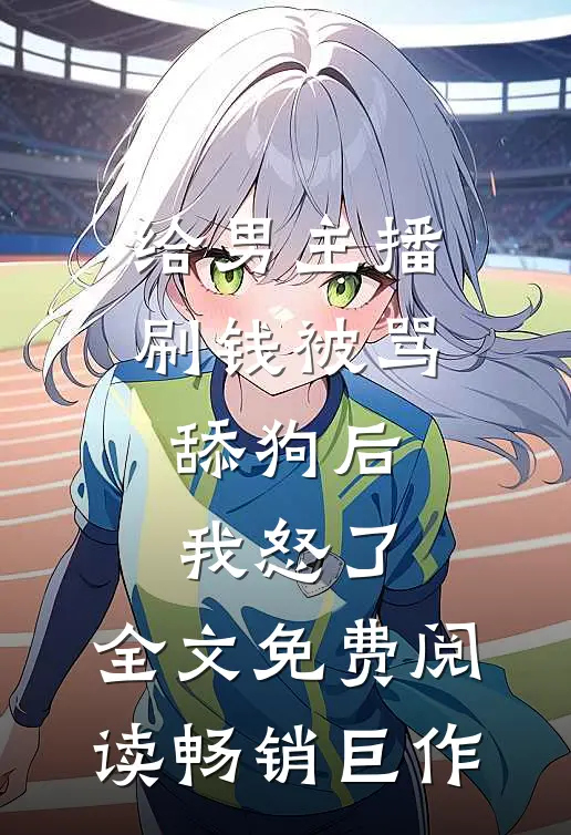 给男主播刷钱被骂舔狗后,我怒了,全文免费阅读畅销巨作