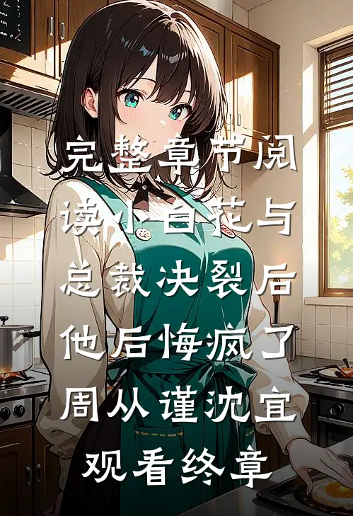完整章节阅读小白花与总裁决裂后，他后悔疯了周从谨沈宜观看终章