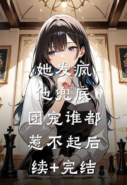 她发疯，他兜底，团宠谁都惹不起后续+完结