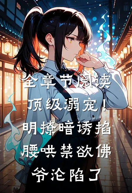 全章节阅读顶级溺宠！明撩暗诱掐腰哄，禁欲佛爷沦陷了