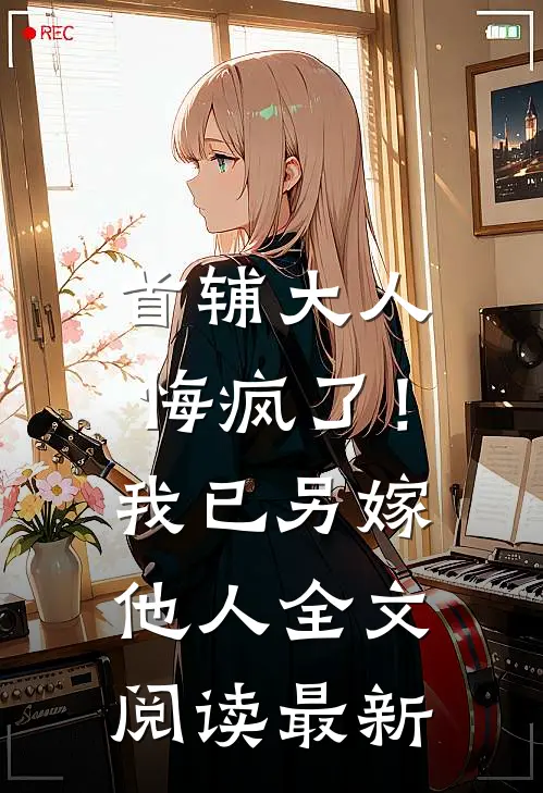首辅大人悔疯了！我已另嫁他人全文阅读最新