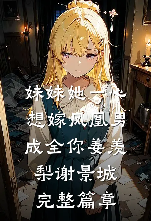 妹妹她一心想嫁凤凰男,成全你(姜羡梨谢景城)完整篇章