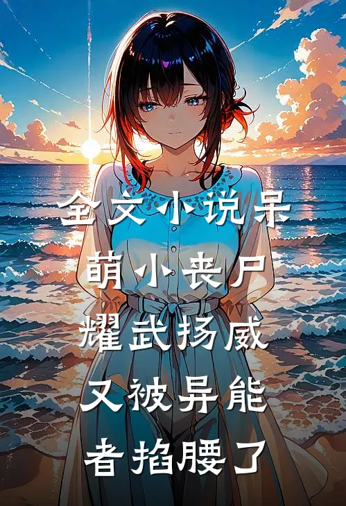 全文小说呆萌小丧尸耀武扬威，又被异能者掐腰了