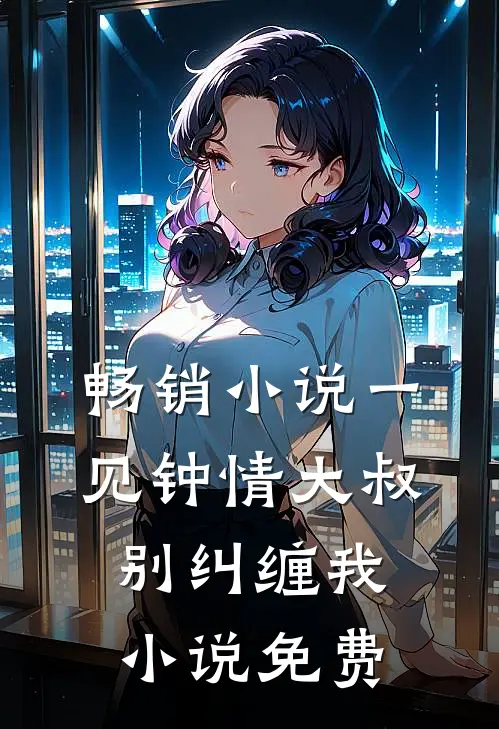 畅销小说一见钟情大叔别纠缠我小说免费