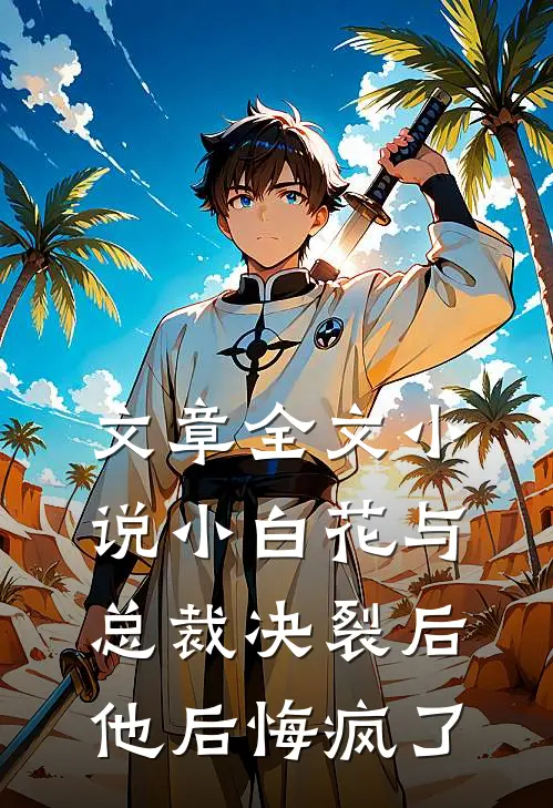 文章全文小说 小白花与总裁决裂后,他后悔疯了