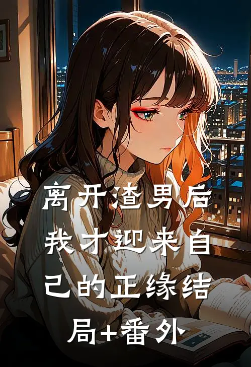 离开渣男后，我才迎来自己的正缘结局+番外