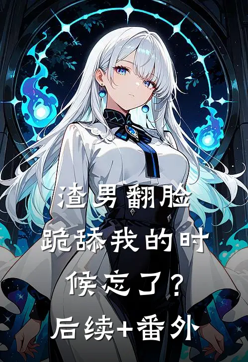 渣男翻脸，跪舔我的时候忘了？后续+番外