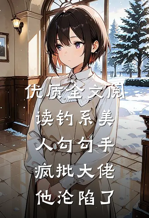优质全文阅读钓系美人勾勾手，疯批大佬他沦陷了