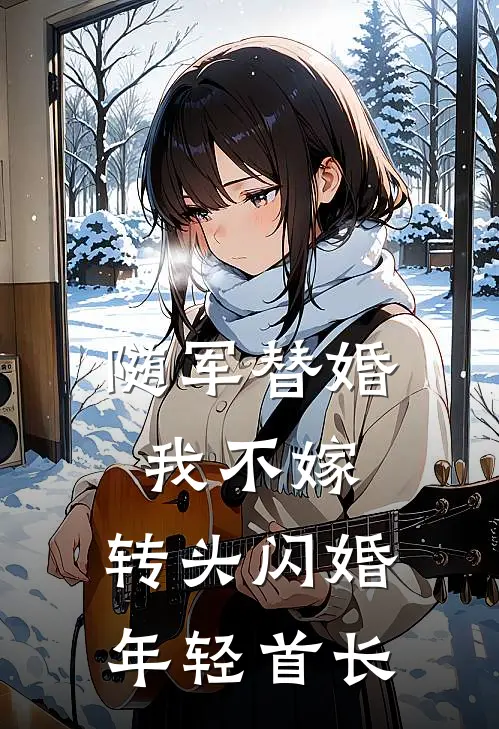 随军替婚我不嫁，转头闪婚年轻首长