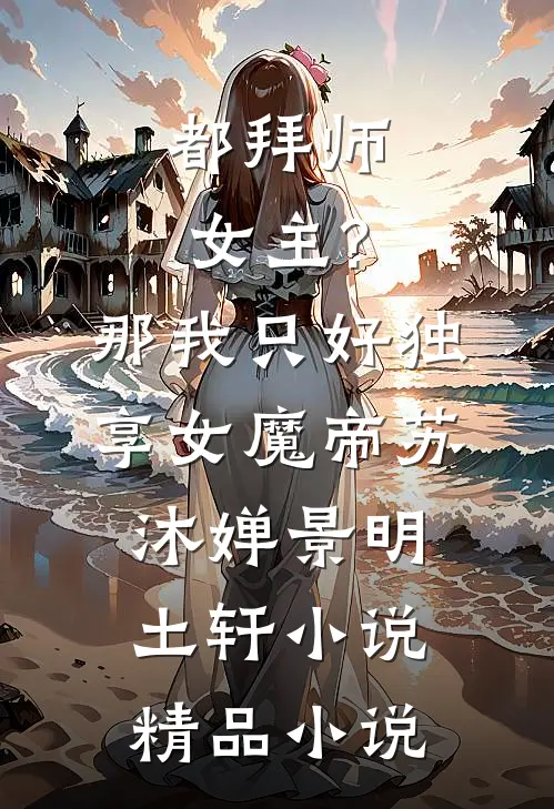 都拜师女主?那我只好独享女魔帝苏沐婵景明土轩小说精品小说