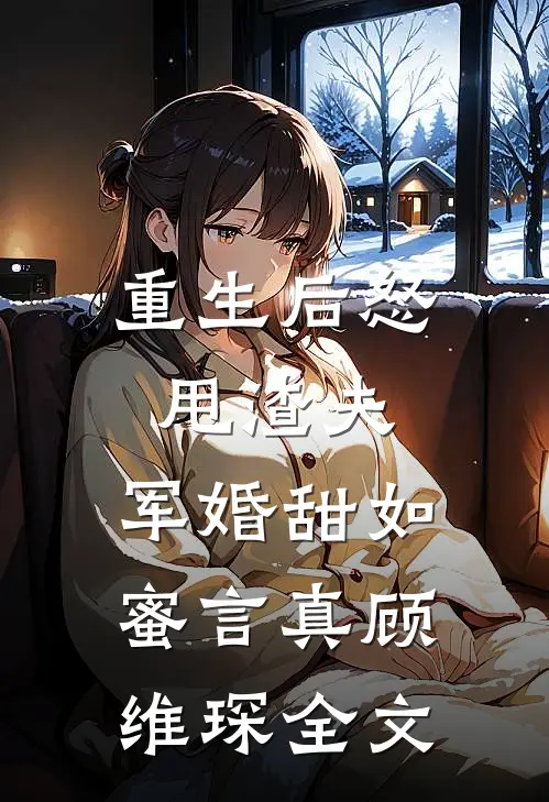 重生后怒甩渣夫，军婚甜如蜜言真顾维琛全文
