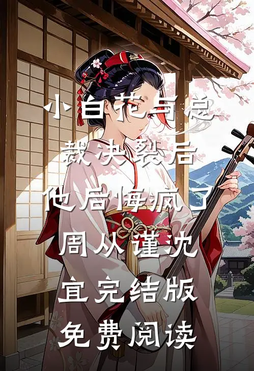 《小白花与总裁决裂后，他后悔疯了》周从谨沈宜完结版免费阅读