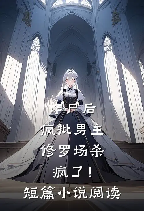 诈尸后，疯批男主修罗场杀疯了！短篇小说阅读