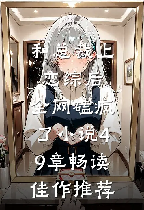 和总裁上恋综后,全网磕疯了小说49章畅读佳作推荐