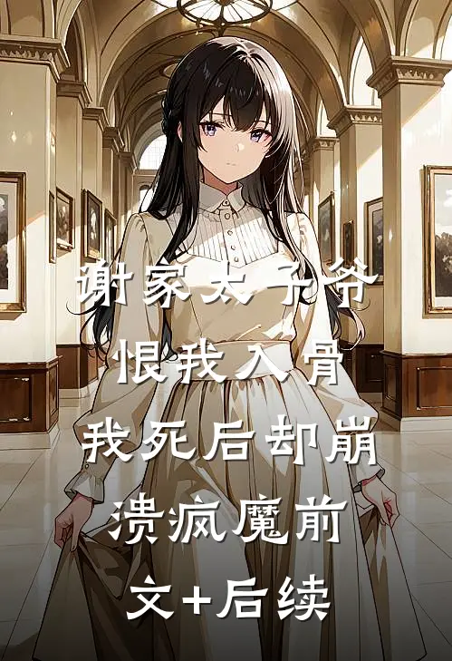 谢家太子爷恨我入骨，我死后却崩溃疯魔前文+后续