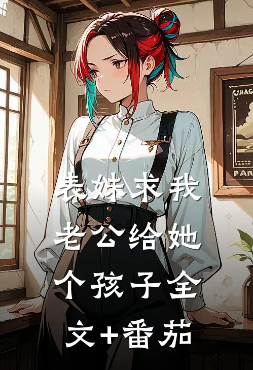 表妹求我老公给她个孩子全文+番茄