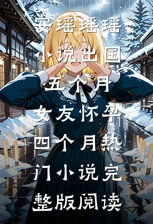 安瑶瑶瑶小说出国五个月，女友怀孕四个月热门小说完整版阅读