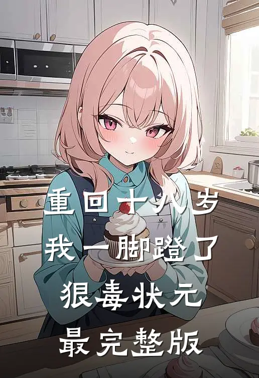 重回十八岁，我一脚蹬了狠毒状元最完整版