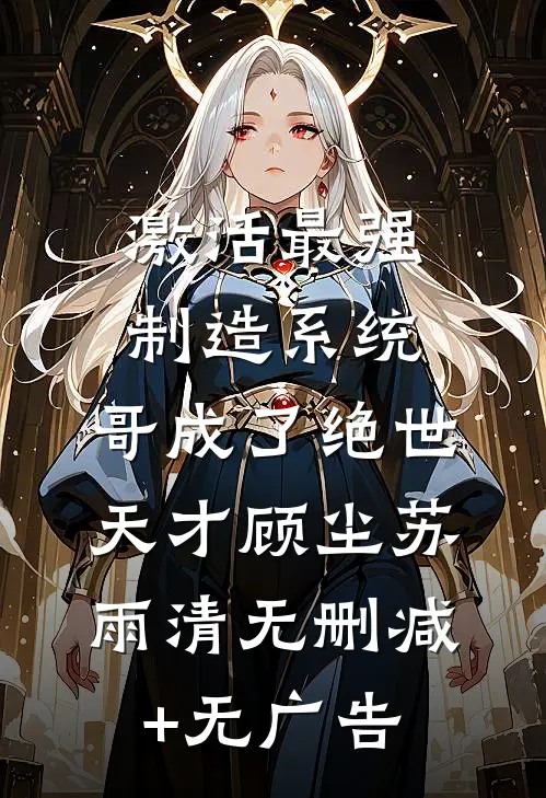 激活最强制造系统，哥成了绝世天才顾尘苏雨清无删减+无广告