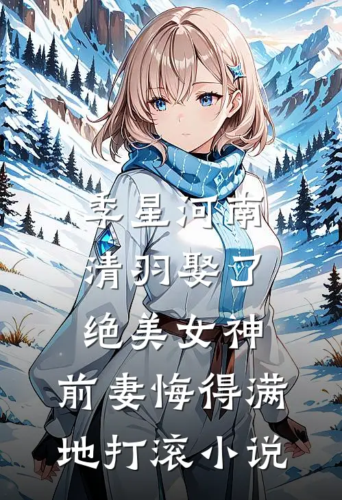 季星河南清羽娶了绝美女神，前妻悔得满地打滚小说