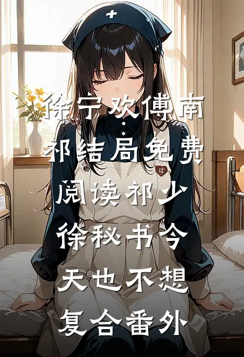 徐宁欢傅南祁结局免费阅读祁少，徐秘书今天也不想复合番外