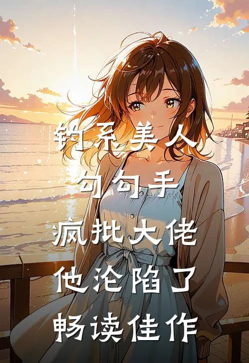 钓系美人勾勾手，疯批大佬他沦陷了畅读佳作