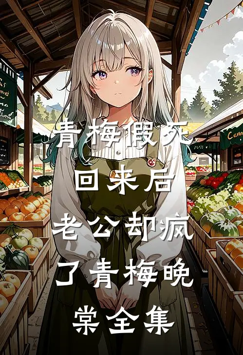 青梅假死回来后，老公却疯了青梅晚棠 全集