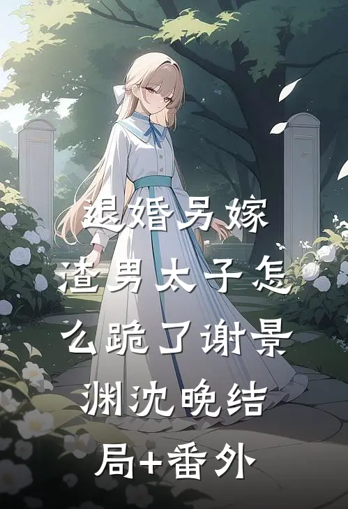 退婚另嫁，渣男太子怎么跪了谢景渊沈晚结局+番外