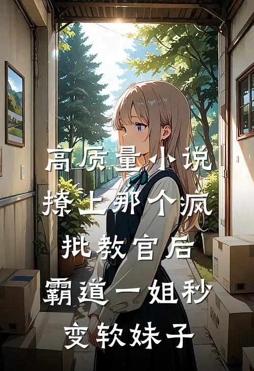 高质量小说撩上那个疯批教官后,霸道一姐秒变软妹子