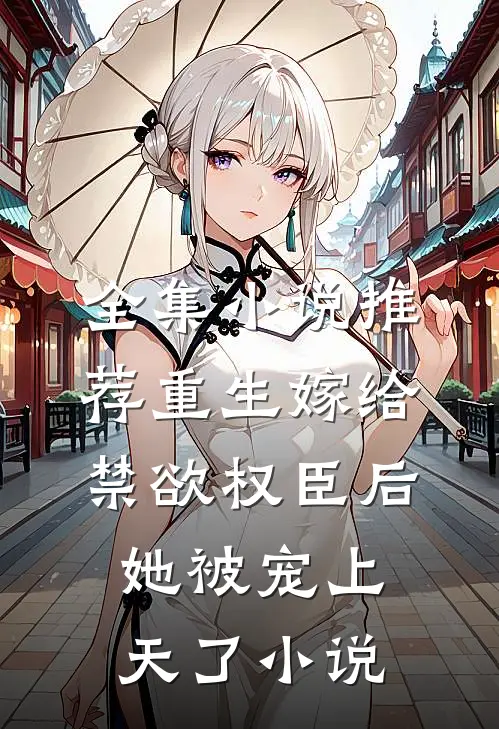 全集小说推荐重生嫁给禁欲权臣后她被宠上天了小说