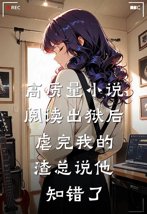 高质量小说阅读出狱后，虐完我的渣总说他知错了