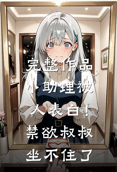 完整作品小助理被人表白！禁欲叔叔坐不住了
