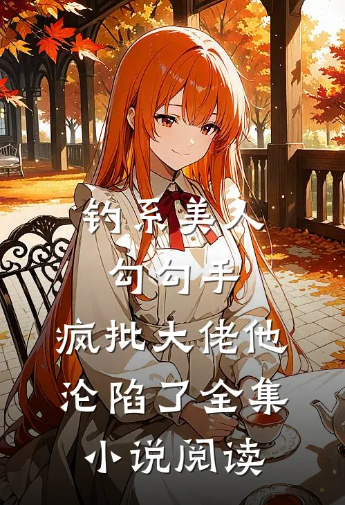 钓系美人勾勾手，疯批大佬他沦陷了全集小说阅读