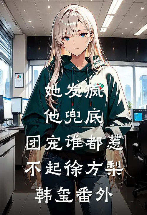 她发疯，他兜底，团宠谁都惹不起徐方梨韩玺 番外