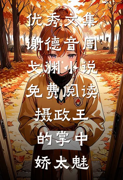 优秀文集谢德音周戈渊小说免费阅读摄政王的掌中娇太魅